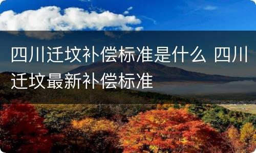 四川迁坟补偿标准是什么 四川迁坟最新补偿标准