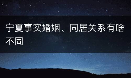 宁夏事实婚姻、同居关系有啥不同