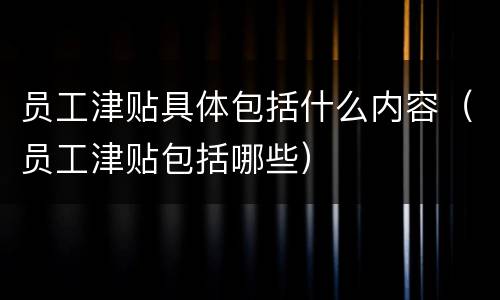 员工津贴具体包括什么内容（员工津贴包括哪些）