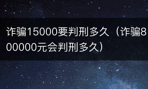 诈骗15000要判刑多久（诈骗800000元会判刑多久）