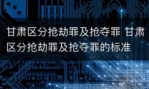 甘肃区分抢劫罪及抢夺罪 甘肃区分抢劫罪及抢夺罪的标准