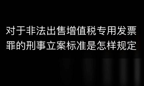 对于非法出售增值税专用发票罪的刑事立案标准是怎样规定