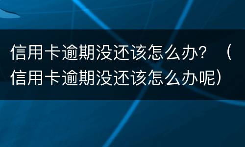 信用卡逾期没还该怎么办？（信用卡逾期没还该怎么办呢）