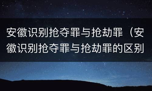 安徽识别抢夺罪与抢劫罪（安徽识别抢夺罪与抢劫罪的区别）