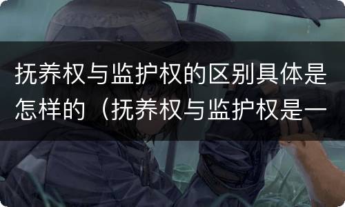 抚养权与监护权的区别具体是怎样的（抚养权与监护权是一回事吗）