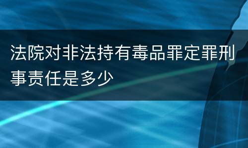 法院对非法持有毒品罪定罪刑事责任是多少