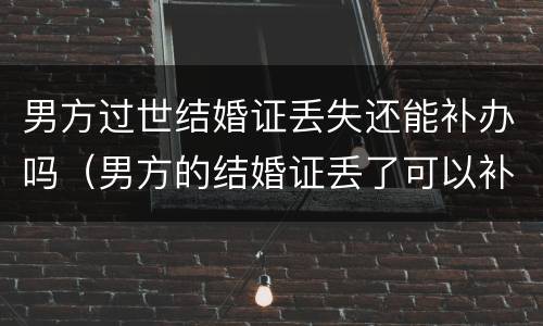 男方过世结婚证丢失还能补办吗（男方的结婚证丢了可以补办吗）