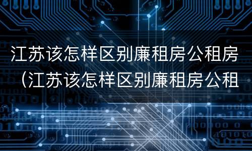 江苏该怎样区别廉租房公租房（江苏该怎样区别廉租房公租房和商品房）