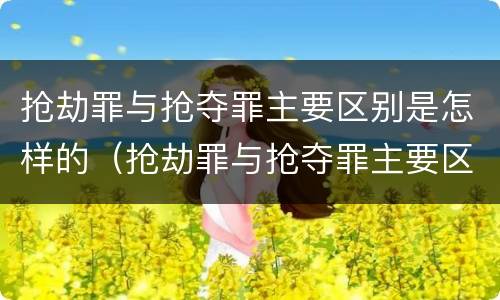 抢劫罪与抢夺罪主要区别是怎样的（抢劫罪与抢夺罪主要区别是怎样的呢）