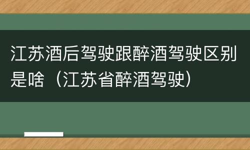 江苏酒后驾驶跟醉酒驾驶区别是啥（江苏省醉酒驾驶）