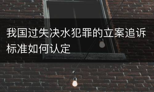 我国过失决水犯罪的立案追诉标准如何认定