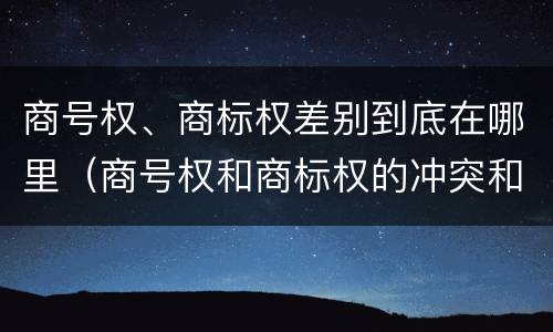 商号权、商标权差别到底在哪里（商号权和商标权的冲突和解决）