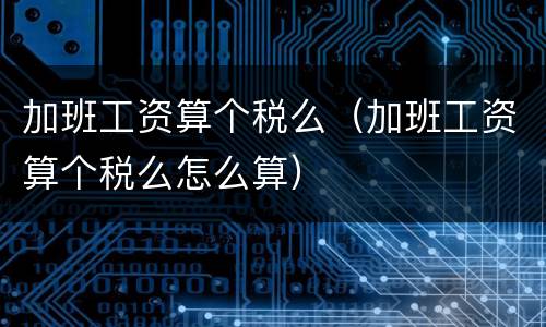 加班工资算个税么（加班工资算个税么怎么算）