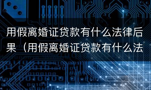 用假离婚证贷款有什么法律后果（用假离婚证贷款有什么法律后果嘛）