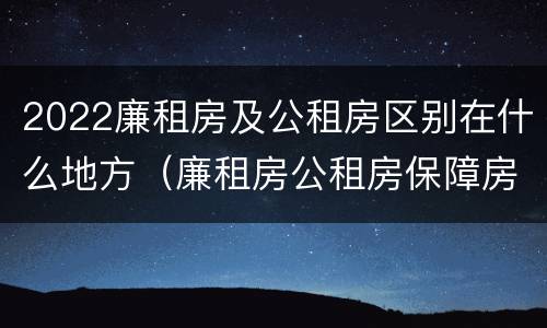 2022廉租房及公租房区别在什么地方（廉租房公租房保障房新政策）