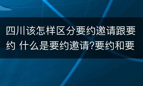 四川该怎样区分要约邀请跟要约 什么是要约邀请?要约和要约邀请有哪些区别?