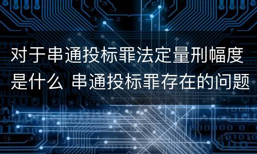 对于串通投标罪法定量刑幅度是什么 串通投标罪存在的问题和对策