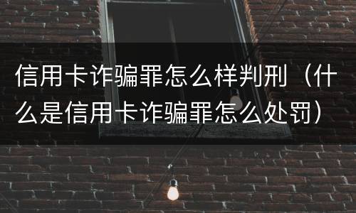 信用卡诈骗罪怎么样判刑（什么是信用卡诈骗罪怎么处罚）