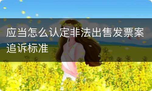 应当怎么认定非法出售发票案追诉标准