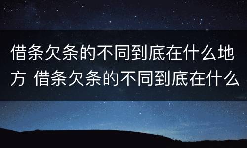 借条欠条的不同到底在什么地方 借条欠条的不同到底在什么地方起诉