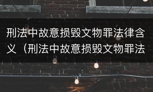 刑法中故意损毁文物罪法律含义（刑法中故意损毁文物罪法律含义是什么）