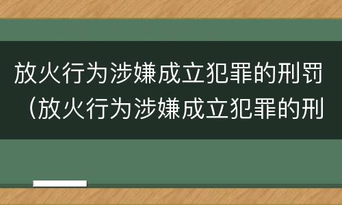 放火行为涉嫌成立犯罪的刑罚（放火行为涉嫌成立犯罪的刑罚是）