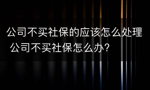 公司不买社保的应该怎么处理 公司不买社保怎么办?
