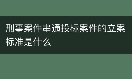 刑事案件串通投标案件的立案标准是什么