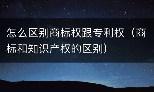 怎么区别商标权跟专利权（商标和知识产权的区别）