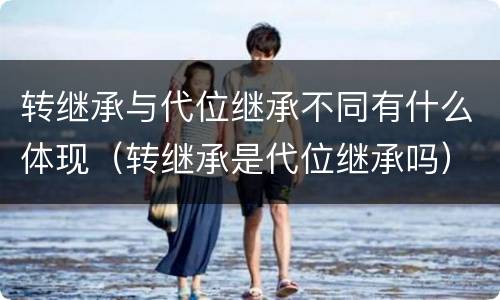 转继承与代位继承不同有什么体现（转继承是代位继承吗）
