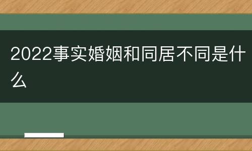 2022事实婚姻和同居不同是什么