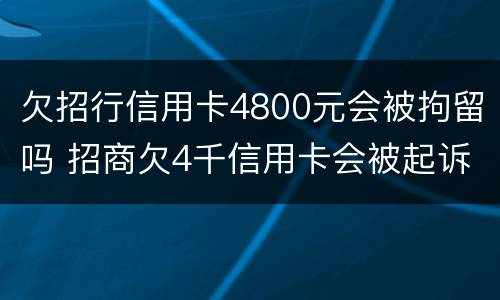 欠招行信用卡4800元会被拘留吗 招商欠4千信用卡会被起诉吗