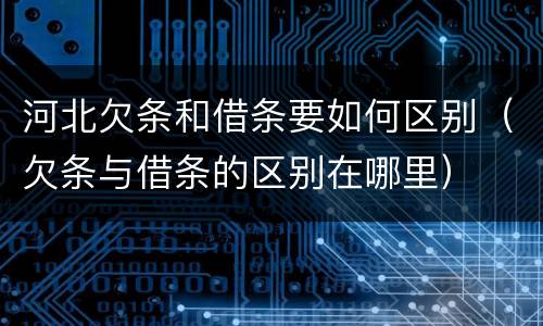 河北欠条和借条要如何区别（欠条与借条的区别在哪里）