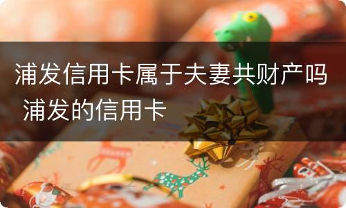 浦发信用卡属于夫妻共财产吗 浦发的信用卡