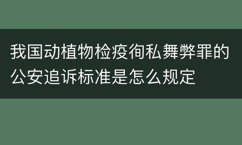我国动植物检疫徇私舞弊罪的公安追诉标准是怎么规定