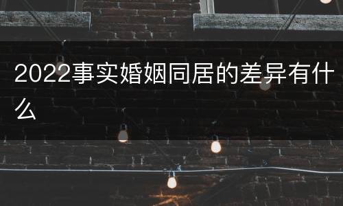 2022事实婚姻同居的差异有什么