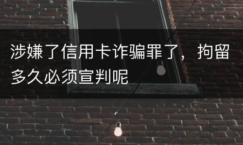 涉嫌了信用卡诈骗罪了，拘留多久必须宣判呢