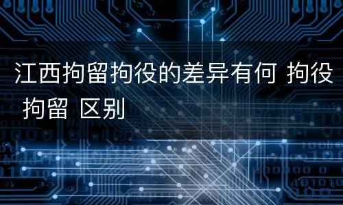 江西拘留拘役的差异有何 拘役 拘留 区别