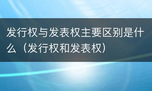 发行权与发表权主要区别是什么（发行权和发表权）