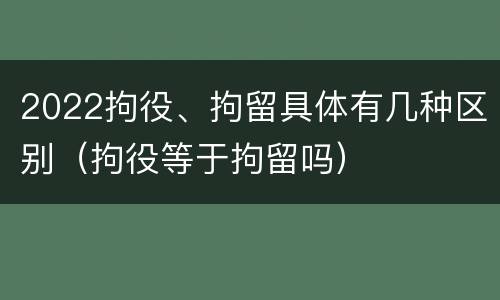 2022拘役、拘留具体有几种区别（拘役等于拘留吗）
