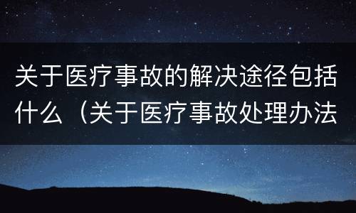 关于医疗事故的解决途径包括什么（关于医疗事故处理办法若干问题的说明）