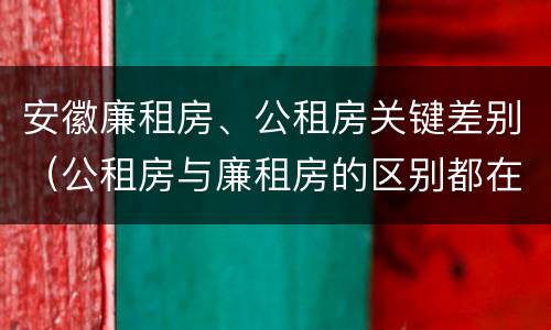 安徽廉租房、公租房关键差别（公租房与廉租房的区别都在此,别再搞错了!）