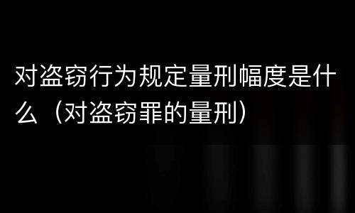 对盗窃行为规定量刑幅度是什么（对盗窃罪的量刑）