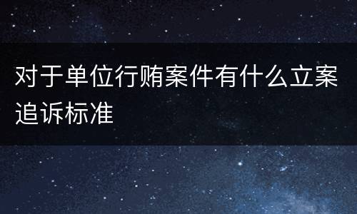 对于单位行贿案件有什么立案追诉标准