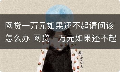网贷一万元如果还不起请问该怎么办 网贷一万元如果还不起请问该怎么办理