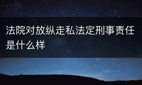 法院对放纵走私法定刑事责任是什么样