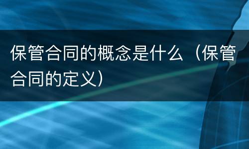 保管合同的概念是什么（保管合同的定义）