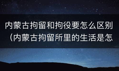内蒙古拘留和拘役要怎么区别（内蒙古拘留所里的生活是怎么样的）