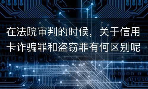 在法院审判的时候，关于信用卡诈骗罪和盗窃罪有何区别呢
