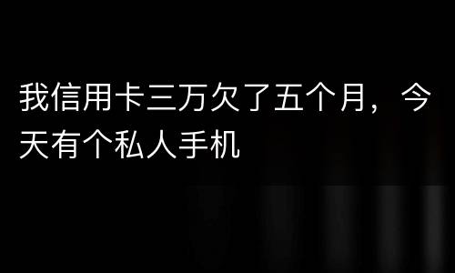 我信用卡三万欠了五个月，今天有个私人手机